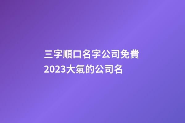 三字順口名字公司免費 2023大氣的公司名-第1張-公司起名-玄機派